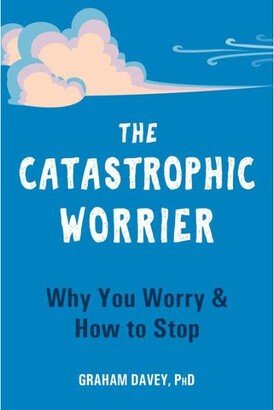 Barnes & Noble The Catastrophic Worrier: Why You Worry And How to Stop by Graham Davey Phd