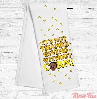 It's Not Thanksgiving Without Corn Tea Towel | Holiday Accessories Seasonal Kitchen Linen Turkey Day Home Decor Rosie Tees