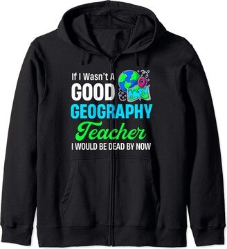 Geography Teacher Professor History Class If I Wasn't A Good Geography Teacher I Would Be Dead By Now Zip Hoodie