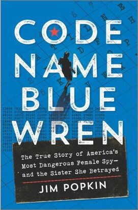 Barnes & Noble Code Name Blue Wren: The True Story of America's Most Dangerous Female Spy-and The Sister She Betrayed by Jim Popkin