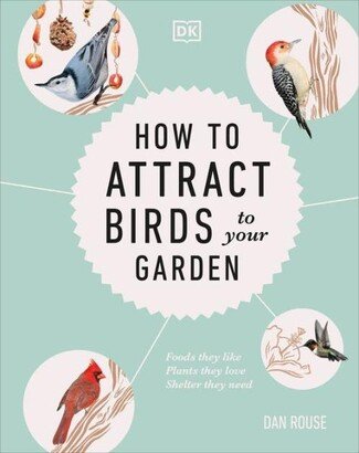 Barnes & Noble How to Attract Birds to Your Garden: Foods they like, plants they love, shelter they need by Dan Rouse