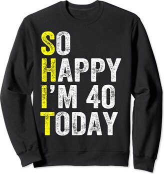 Funny 40th Birthday So Happy I'm 40 Today So Happy I'm 40 Today Funny 40th Birthday 40 Year Old Sweatshirt